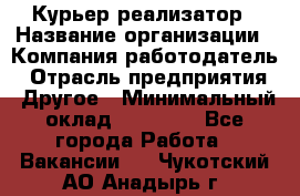 Курьер-реализатор › Название организации ­ Компания-работодатель › Отрасль предприятия ­ Другое › Минимальный оклад ­ 20 000 - Все города Работа » Вакансии   . Чукотский АО,Анадырь г.